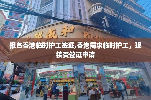 报名香港临时护工签证,香港需求临时护工，现接受签证申请