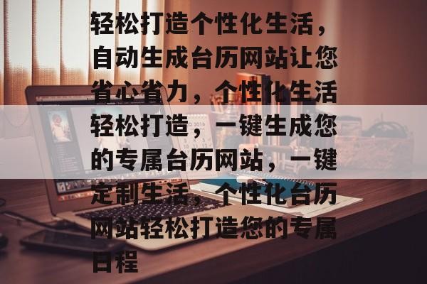 轻松打造个性化生活，自动生成台历网站让您省心省力，个性化生活轻松打造，一键生成您的专属台历网站，一键定制生活，个性化台历网站轻松打造您的专属日程