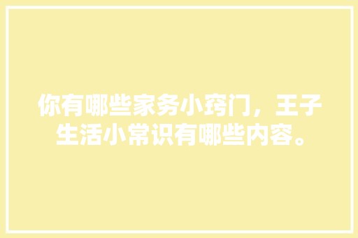 你有哪些家务小窍门，王子生活小常识有哪些内容。 职业技能