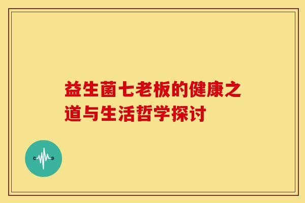 益生菌七老板的健康之道与生活哲学探讨