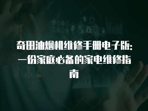 奇田油烟机维修手册电子版: 一份家庭必备的家电维修指南