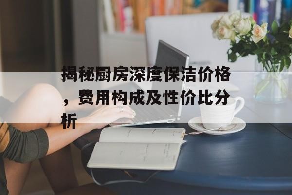 揭秘厨房深度保洁价格，费用构成及性价比分析