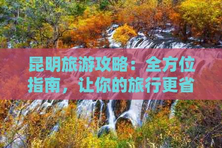 昆明旅游攻略：全方位指南，让你的旅行更省心省钱