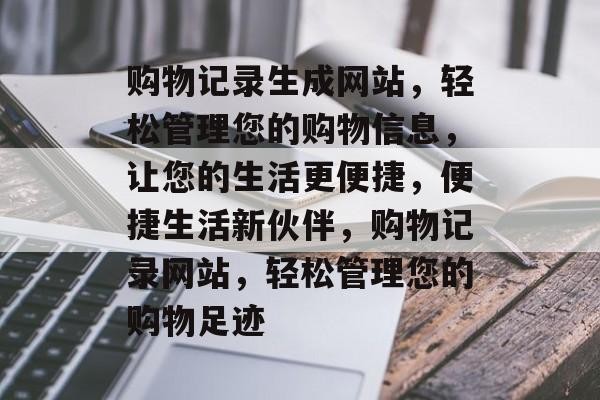 购物记录生成网站，轻松管理您的购物信息，让您的生活更便捷，便捷生活新伙伴，购物记录网站，轻松管理您的购物足迹