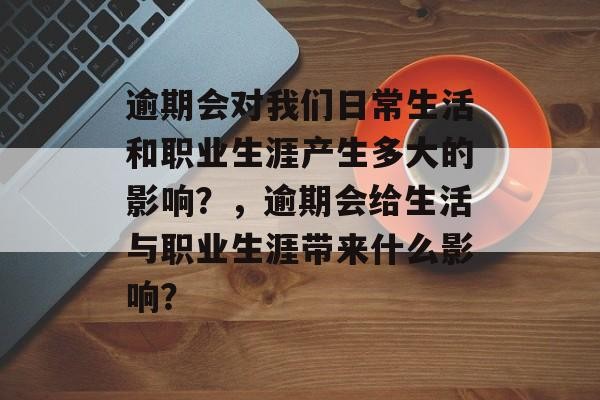 逾期会对我们日常生活和职业生涯产生多大的影响？，逾期会给生活与职业生涯带来什么影响？