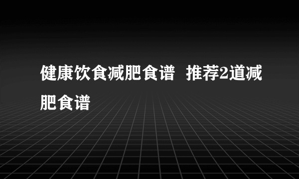 健康饮食减肥食谱 推荐2道减肥食谱