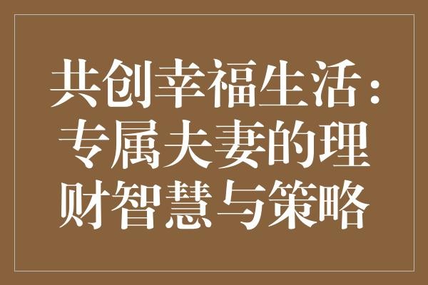 共创幸福生活：专属夫妻的理财智慧与策略