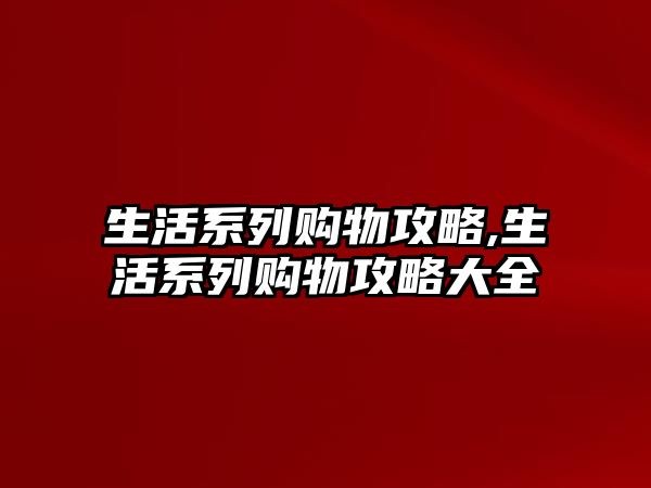 生活系列购物攻略,生活系列购物攻略大全