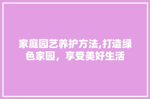 家庭园艺养护方法,打造绿色家园，享受美好生活 土壤施肥