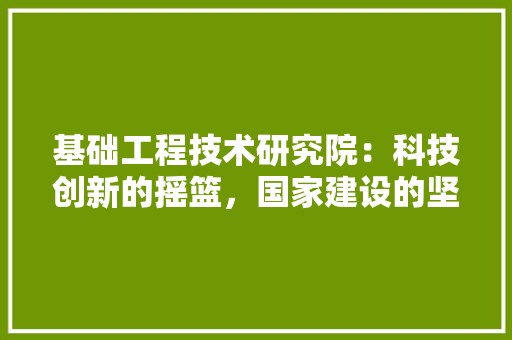 基础工程技术研究院：科技创新的摇篮，国家建设的坚强后盾 现代风格装饰