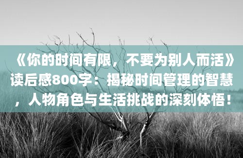 《你的时间有限，不要为别人而活》<a href=https://www.baixuetang.com target=_blank class=infotextkey>读后感</a>800字：揭秘时间管理的<a href=https://www.baixuetang.com/tag/zhihui.html target=_blank class=infotextkey>智慧</a>，人物角色与生活挑战的深刻体悟！