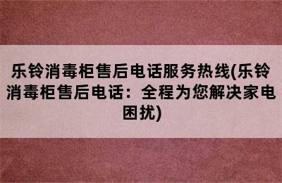 乐铃消毒柜售后电话服务热线(乐铃消毒柜售后电话：全程为您解决家电困扰)