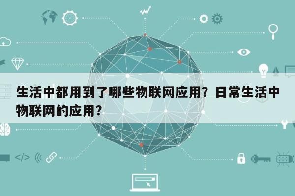 生活中都用到了哪些物联网应用？日常生活中物联网的应用？-第1张图片