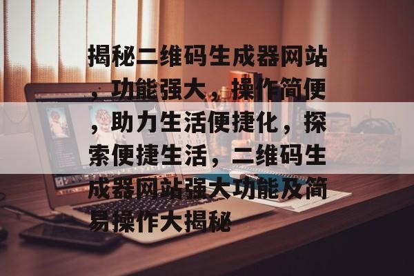 揭秘二维码生成器网站，功能强大，操作简便，助力生活便捷化，探索便捷生活，二维码生成器网站强大功能及简易操作大揭秘