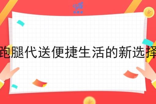 跑腿代送便捷生活的新选择