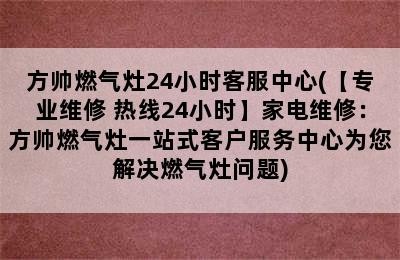 方帅燃气灶24小时客服中心(【专业维修 热线24小时】家电维修：方帅燃气灶一站式客户服务中心为您解决燃气灶问题)