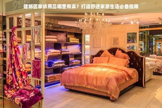 建邺区家纺用品哪里有卖？打造舒适家居生活必备指南