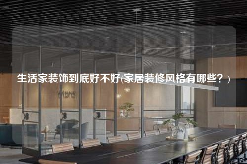 生活家装饰到底好不好(家居装修风格有哪些？)