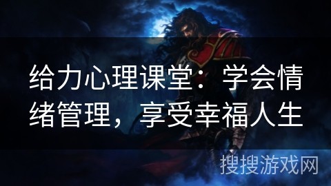 给力心理课堂：学会情绪管理，享受幸福人生