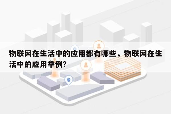 物联网在生活中的应用都有哪些，物联网在生活中的应用举例？-第1张图片