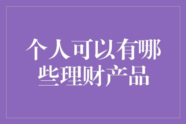 个人可以有哪些理财产品