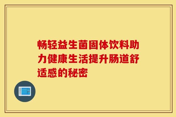 畅轻益生菌固体饮料助力健康生活提升肠道舒适感的秘密