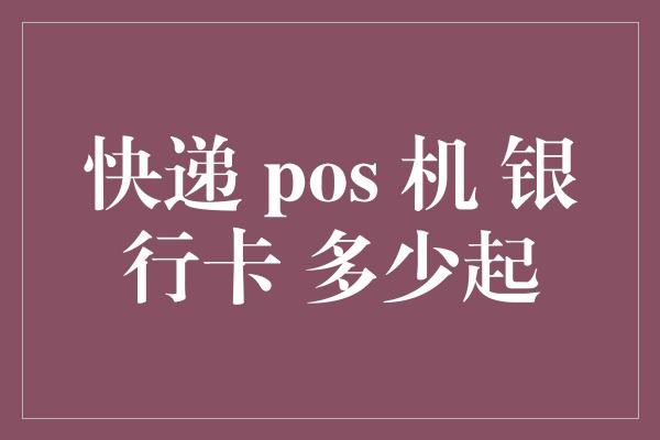 快递 pos 机 银行卡 多少起