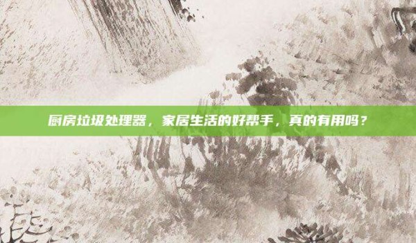厨房垃圾处理器,家居生活的好帮手,真的有用吗?