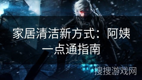 家居清洁新方式：阿姨一点通指南