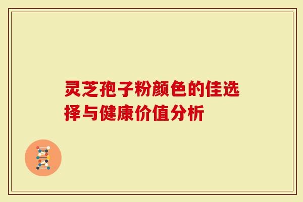 灵芝孢子粉颜色的佳选择与健康价值分析