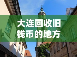 大连回收旧钱币的地方，探索历史悠久的货币交易市场