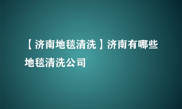 【济南地毯清洗】济南有哪些地毯清洗公司