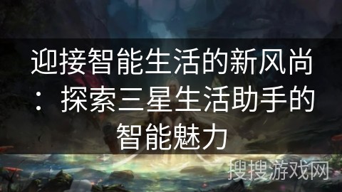 迎接智能生活的新风尚：探索三星生活助手的智能魅力