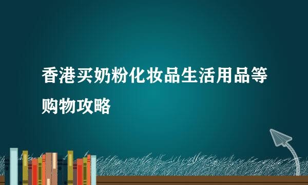 香港买奶粉化妆品生活用品等购物攻略