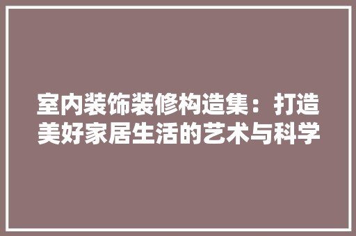 室内装饰装修构造集：打造美好家居生活的艺术与科学 现代风格装饰