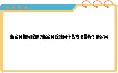 新家具如何除味？新家具除味用什么方法最好？ 新家具的除味方法大全