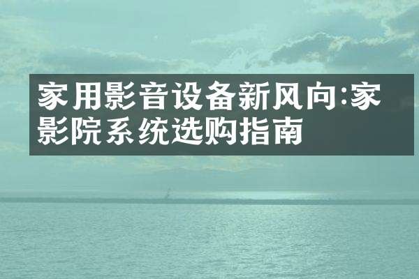 家用影音设备新风向:家庭影院系统选购指南