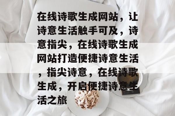 在线诗歌生成网站，让诗意生活触手可及，诗意指尖，在线诗歌生成网站打造便捷诗意生活，指尖诗意，在线诗歌生成，开启便捷诗意生活之旅