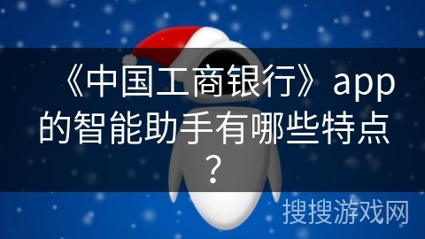 《中国工商银行》app的智能助手有哪些特点？