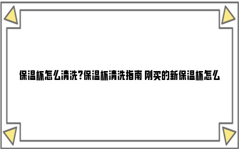 保温杯怎么清洗？保温杯清洗指南 刚买的新保温杯怎么清洗