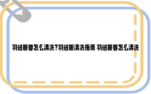 羽绒服要怎么清洗？羽绒服清洗指南 羽绒服要怎么清洗才不会结成一坨