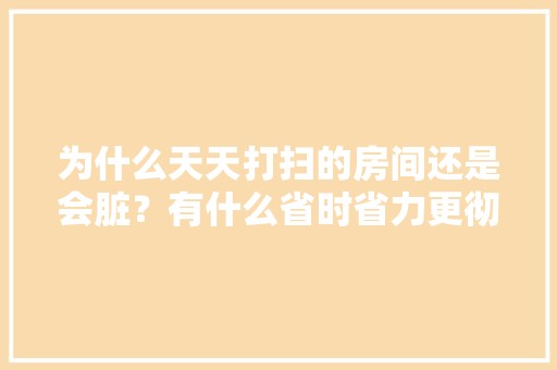 为什么天天打扫的房间还是会脏？有什么省时省力更彻底的清洁方法吗，家居清洁小妙招文章大全图片。 第1张 为什么天天打扫的房间还是会脏？有什么省时省力更彻底的清洁方法吗，家居清洁小妙招文章大全图片。 灯具安装与更换