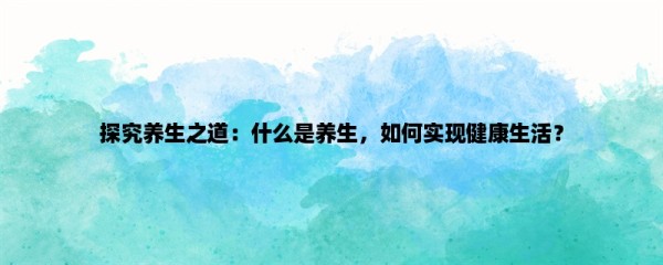 探究养生之道：什么是养生，如何实现健康生活？