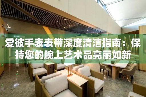 爱彼手表表带深度清洁指南：保持您的腕上艺术品亮丽如新 手表维修知识库