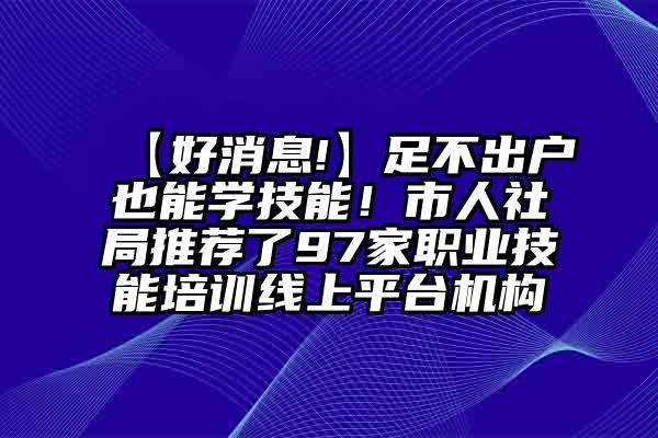 【好消息!】足不出户也能学技能！市人社局推荐了97家职业技能培训线上平台机构