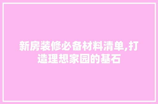 新房装修必备材料清单,打造理想家园的基石 装饰资讯