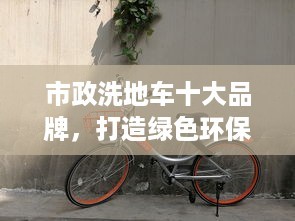 市政洗地车十大品牌，打造绿色环保城市清洁新形象