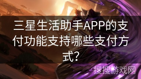 三星生活助手APP的支付功能支持哪些支付方式？