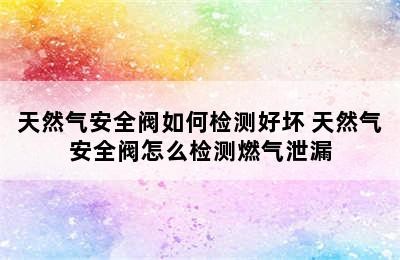 天然气安全阀如何检测好坏 天然气安全阀怎么检测燃气泄漏