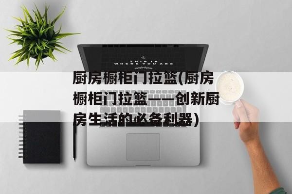 厨房橱柜门拉篮(厨房橱柜门拉篮——创新厨房生活的必备利器)